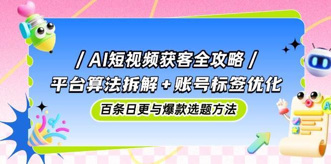 AI短视频获客全攻略：平台算法拆解+账号标签优化，百条日更与爆款选题方法-讯领网创