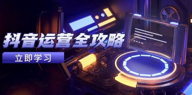 抖音运营全攻略，账号包装养号技巧，情感增粉视频搬运，实现快速变现-讯领网创
