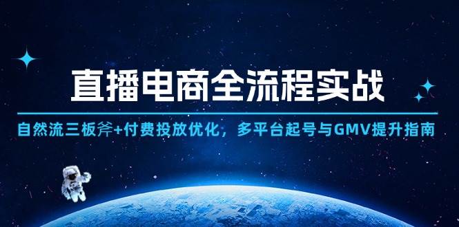 （14693期）直播电商全流程实战：自然流三板斧+付费投放优化,多平台起号与GMV提升指南-讯领网创