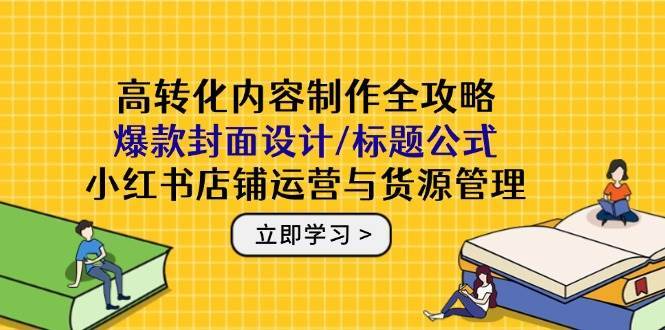 高转化内容制作全攻略：爆款封面设计/标题公式，小红书店铺运营与货源管理-讯领网创
