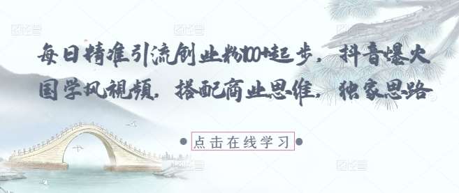 每日精准引流创业粉100+起步，抖音爆火国学风视频，搭配商业思维，独家思路-讯领网创