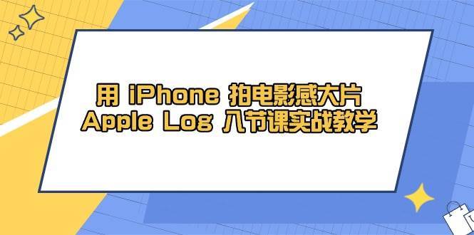 用iPhone拍电影感大片，Apple Log 8节课实战教学（课件+素材）-讯领网创