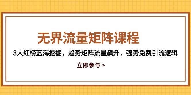 （14763期）无界流量矩阵课程，3大红榜蓝海挖掘，趋势矩阵流量飙升，强势免费引流逻辑-讯领网创