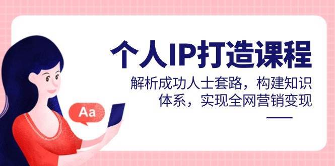 个人IP打造课程，解析成功人士套路，构建知识体系，实现全网营销变现-讯领网创
