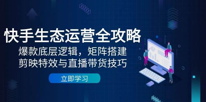 快手生态运营全攻略：爆款底层逻辑，矩阵搭建，剪映特效与直播带货技巧-讯领网创