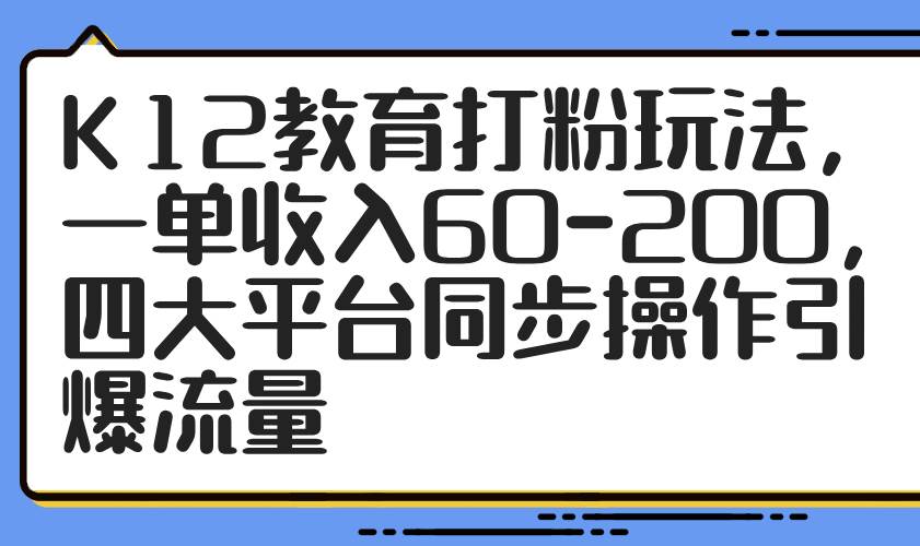 （14641期）K12教育打粉玩法，一单收入60-200，四大平台同步操作引爆流量-讯领网创