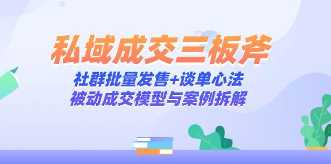 （14762期）私域成交三板斧：社群批量发售+谈单心法，被动成交模型与案例拆解-讯领网创