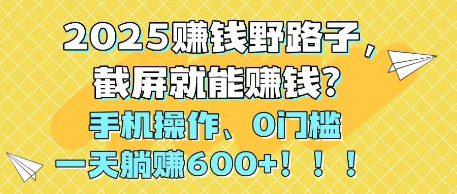 （14771期）2025赚钱野路子，截屏就能赚钱？手机操作0门槛，一天躺赚600+！！！-讯领网创