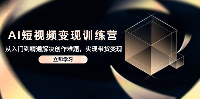 AI短视频变现训练营，从入门到精通解决创作难题，实现带货变现-讯领网创