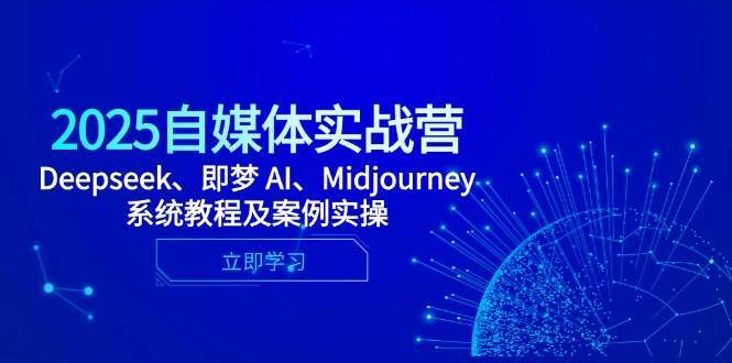 2025自媒体实战营，Deepseek、即梦 AI、Midjourney系统教程及案例实操-讯领网创