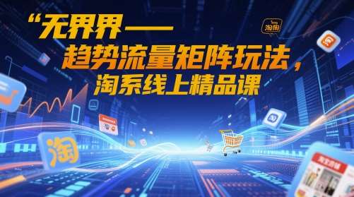 无界-趋势流量矩阵玩法，淘系线上精品课-讯领网创