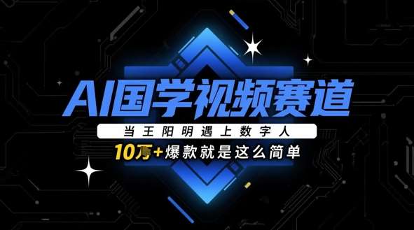 AI国学视频赛道：当王阳明遇上数字人，10w+爆款就是这么简单-讯领网创