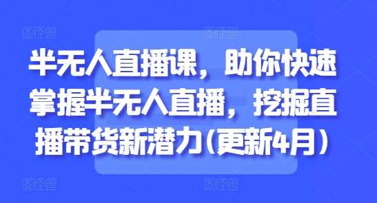 半无人直播课，助你快速掌握半无人直播，挖掘直播带货新潜力(更新4月)-讯领网创