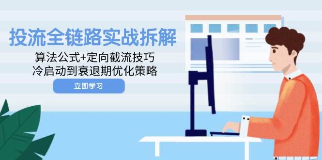 （14724期）投流全链路实战拆解：算法公式+定向截流技巧，冷启动到衰退期优化策略-讯领网创