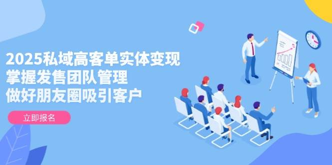 （14792期）2025私域高客单实体变现，掌握发售团队管理，做好朋友圈吸引客户-讯领网创