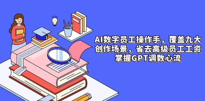（14740期）AI数字员工操作手，9大场景内容创作，省去高级员工工资，掌握GPT调数心流-讯领网创