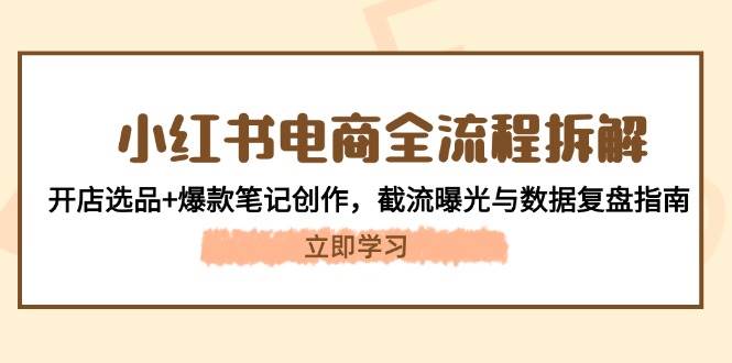 （14770期）小红书电商全流程拆解：开店选品+爆款笔记创作，截流曝光与数据复盘指南-讯领网创