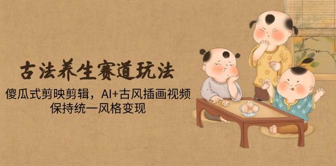 （14765期）古法养生赛道玩法，傻瓜式剪映剪辑，AI+古风插画视频，保持统一风格变现-讯领网创