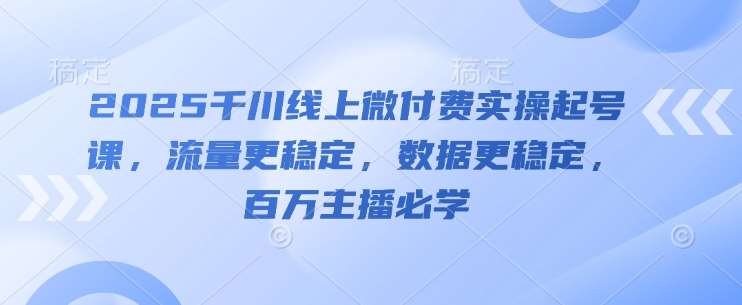 2025千川线上微付费实操起号课，流量更稳定，数据更稳定，百万主播必学-讯领网创