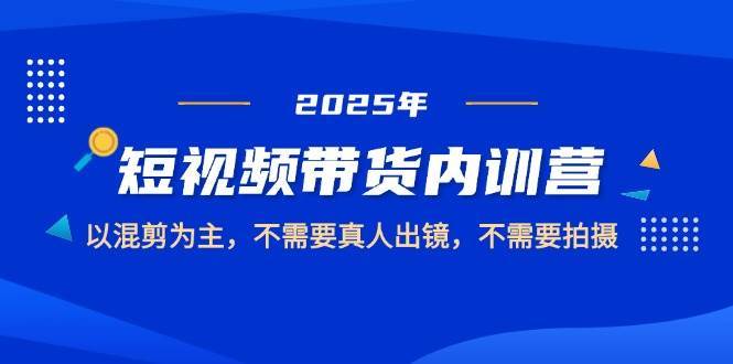 2025短视频带货内训营，以混剪为主，不需要真人出镜，不需要拍摄-讯领网创