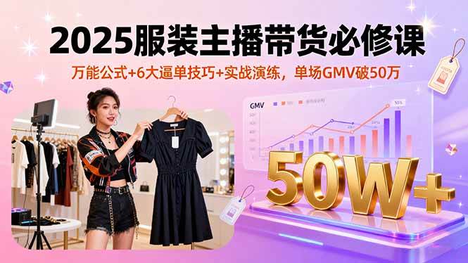 （16001期）2025服装主播带货必修课，万能公式+6大逼单技巧+实战演练，单场GMV破50万-讯领网创