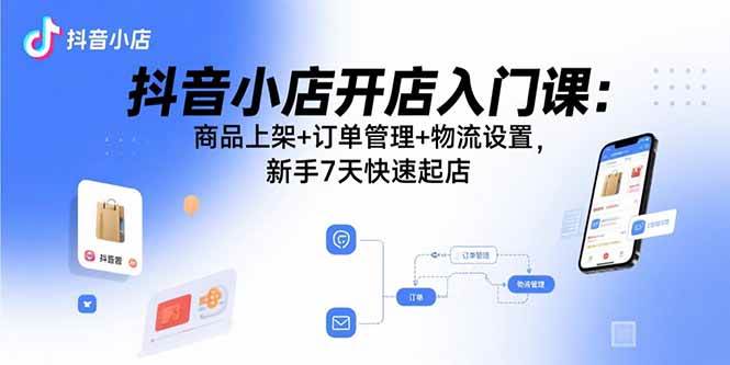 （15947期）抖音小店开店入门课：商品上架+订单管理+物流设置，新手7天快速起店-讯领网创