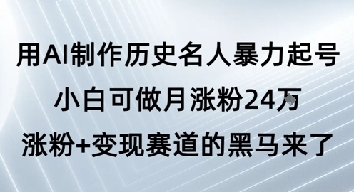 用AI制作历史名人暴力起号，小白可做月涨粉24W涨粉+变现赛道的黑马来了-讯领网创