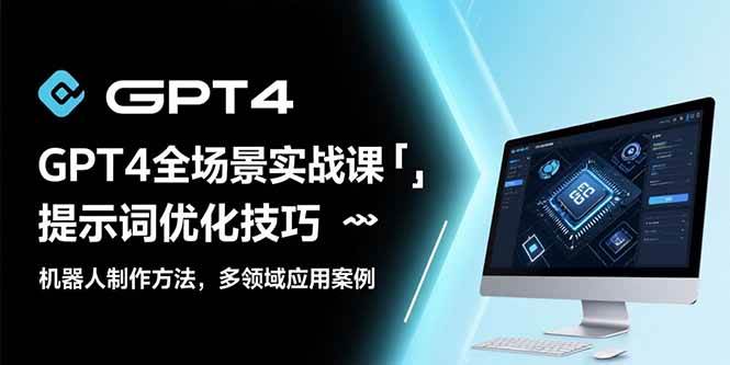 （15499期）GPT4全场景实战课：提示词优化技巧，机器人制作方法，多领域应用案例-讯领网创