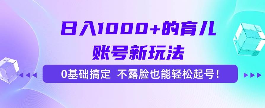 （15272期）日入1000+的育儿账号新玩法，0基础搞定，不露脸也能轻松起号！-讯领网创
