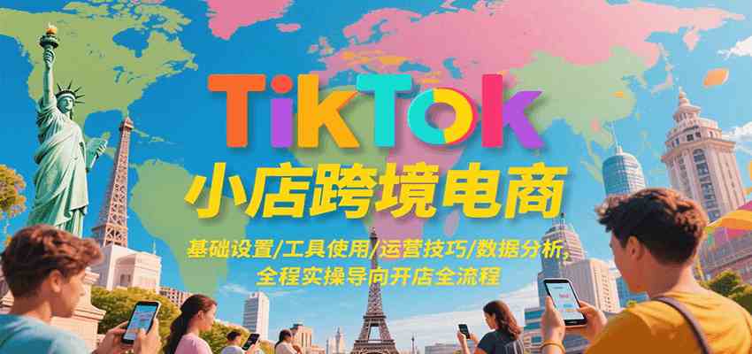 TikTok小店跨境电商，基础设置/工具使用/运营技巧/数据分析，全程实操导向开店全流程-讯领网创