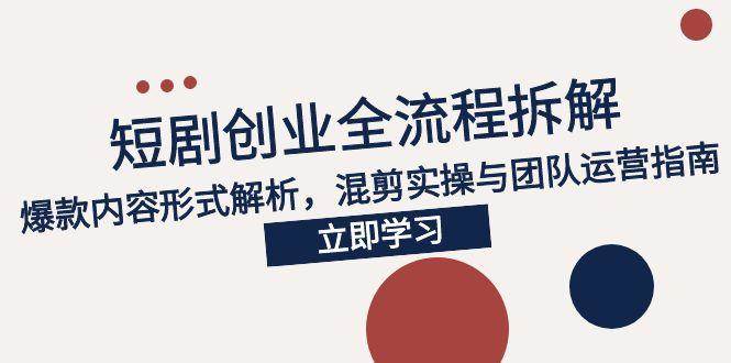 （15107期）2025短剧创业全流程拆解，爆款内容形式解析，混剪实操与团队运营指南-讯领网创