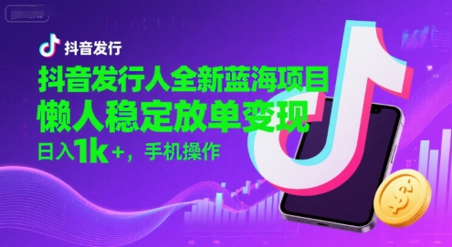 抖音发行人全新蓝海项目，懒人稳定放单变现,，日入1k+，手机操作【揭秘】-讯领网创