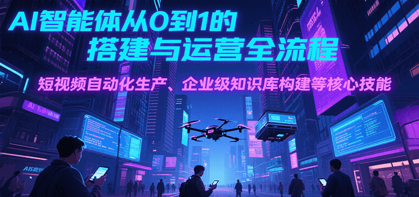 AI智能体从0到1的搭建与运营全流程，短视频自动化生产、企业级知识库构建等核心技能-讯领网创