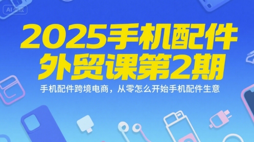 2025手机配件外贸课第2期，手机配件跨境电商，从零怎么开始手机配件生意-讯领网创