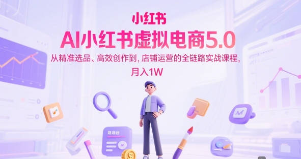 AI小红书虚拟电商5.0，从精准选品、高效创作到，店铺运营的全链路实战课程，月入1W-讯领网创