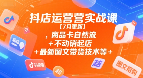 抖店运营实战课【7月更新】,商品卡自然流+不动销起店+最新图文带货技术等-讯领网创
