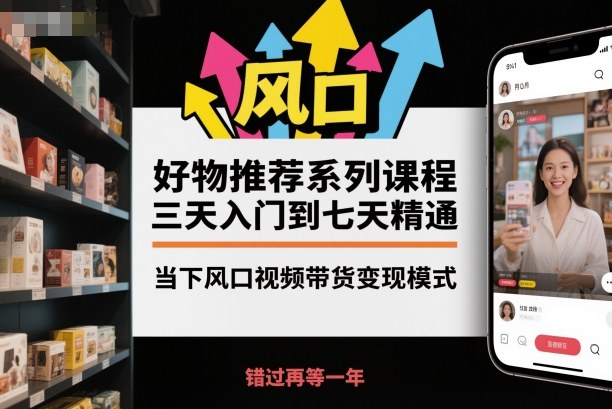 好物推荐系列课程，三天入门到七天精通，当下风口视频带货变现模式-讯领网创