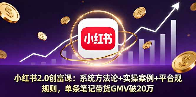 （16162期）小红书2.0创富课：系统方法论+实操案例+平台规则，单条笔记带货GMV破20万-讯领网创