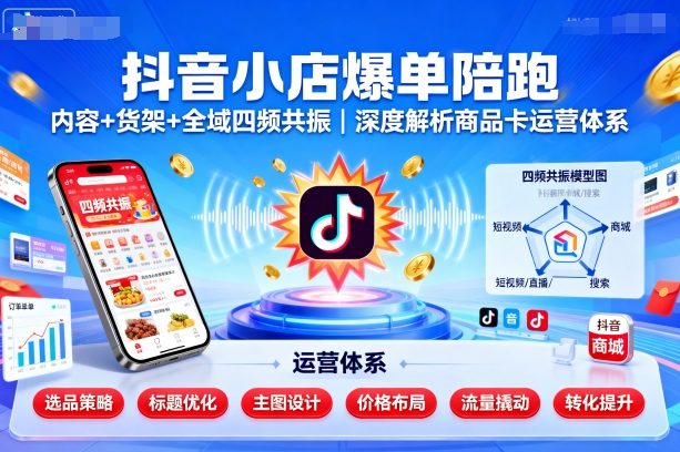 抖音小店爆单陪跑，内容＋货架＋全域四频共振，深度解析抖音商品卡运营体系-讯领网创