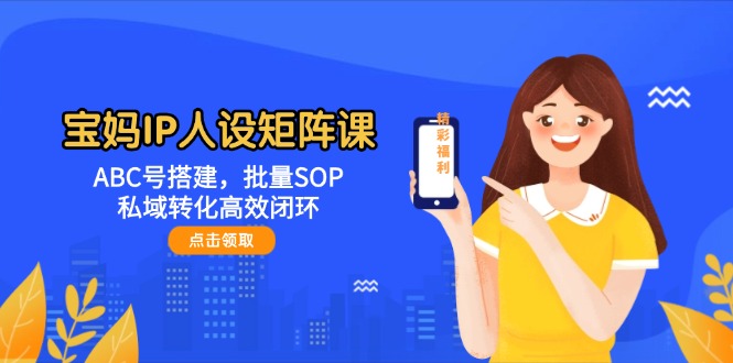 （14821期）宝妈IP人设矩阵课：ABC号搭建，批量SOP，私域转化高效闭环-讯领网创
