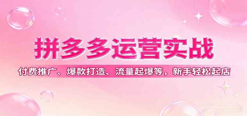 拼多多运营实战，付费推广、爆款打造、流量起爆等，新手轻松起店-讯领网创