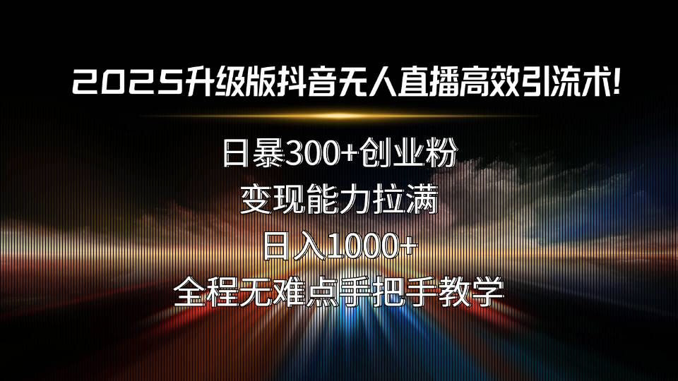 （15735期）2025升级版抖音无人直播高效引流术！日暴300+创业粉，变现能力拉满，日…-讯领网创