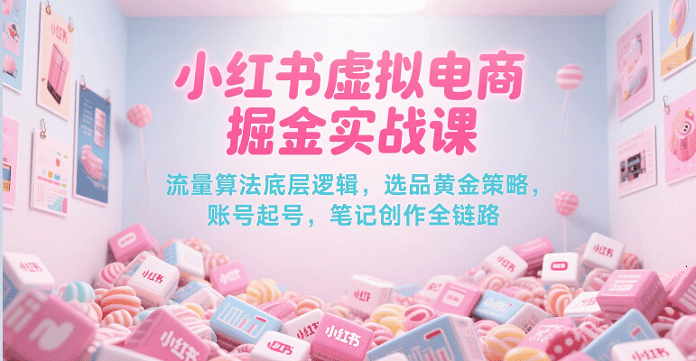 小红书虚拟电商掘金实战课，流量算法底层逻辑，选品黄金策略， 起号，笔记创作全链路-讯领网创