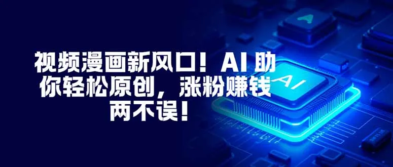 视频漫画新风口！AI 助你轻松原创，涨粉赚钱两不误！-讯领网创