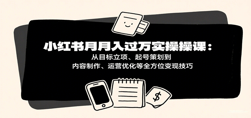 小红书月入十万实操课：从目标立项、起号策划到内容制作、运营优化等全方位变现技巧-讯领网创