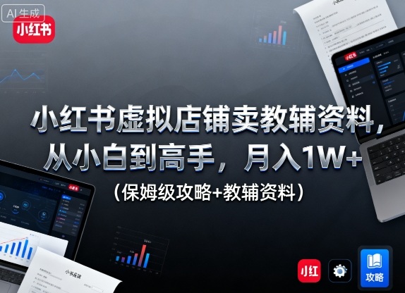 小红书虚拟店铺卖教辅资料，从小白到高手，月入1W+（保姆级攻略+教辅资料）-讯领网创
