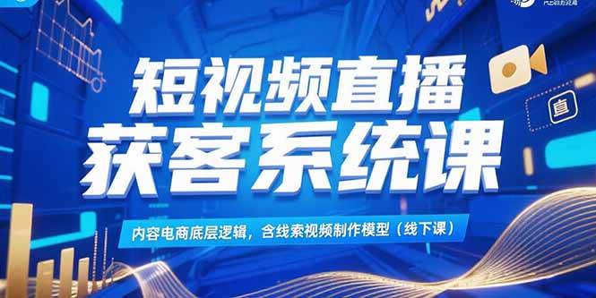 （15282期）短视频直播获客系统课，内容电商底层逻辑，含线索视频制作模型(线下课)-讯领网创
