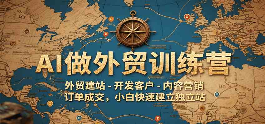 AI做外贸训练营，外贸建站-开发客户-内容营销-订单成交，小白快速建立独立站-讯领网创