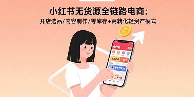 （15785期）小红书无货源全链路电商：开店选品/内容制作/零库存+高转化轻资产模式-讯领网创