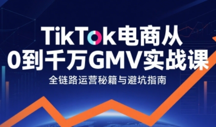 TikTok电商从0到千万GMV实战课，从0到1拆解实战秘籍-讯领网创
